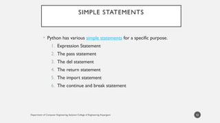 Department of Computer Engineering, Sanjivani College of Engineering, Kopargaon
SIMPLE STATEMENTS
• Python has various simple statements for a specific purpose.
1. Expression Statement
2. The pass statement
3. The del statement
4. The return statement
5. The import statement
6. The continue and break statement
52
 