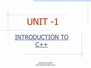 UNIT -1 
INTRODUCTION TO 
C++ 
AAKASH KAUSHIK 
9891983083,9289817971 
 