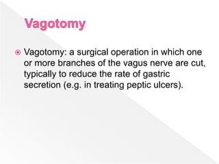  Vagotomy: a surgical operation in which one
or more branches of the vagus nerve are cut,
typically to reduce the rate of gastric
secretion (e.g. in treating peptic ulcers).
 