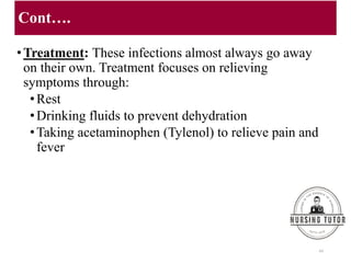 Cont….
•Treatment: These infections almost always go away
on their own. Treatment focuses on relieving
symptoms through:
•Rest
•Drinking fluids to prevent dehydration
•Taking acetaminophen (Tylenol) to relieve pain and
fever
44
 