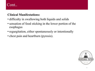 Cont..
Clinical Manifestations:
• difficulty in swallowing both liquids and solids
• sensation of food sticking in the lower portion of the
esophagus
• regurgitation, either spontaneously or intentionally
• chest pain and heartburn (pyrosis).
81
 