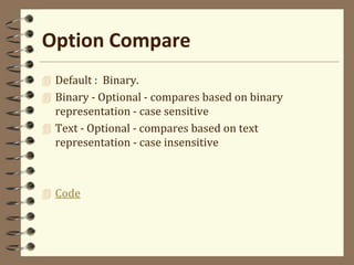 Option Compare
 Default : Binary.
 Binary - Optional - compares based on binary
representation - case sensitive
 Text - Optional - compares based on text
representation - case insensitive
 Code
 