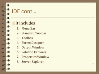IDE cont…
It includes
1. Menu Bar
2. Standard Toolbar
3. Toolbox
4. Forms Designer
5. Output Window
6. Solution Explorer
7. Properties Window
8. Server Explorer 4
 