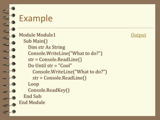 Example
Module Module1 Output
Sub Main()
Dim str As String
Console.WriteLine("What to do?")
str = Console.ReadLine()
Do Until str = "Cool"
Console.WriteLine("What to do?")
str = Console.ReadLine()
Loop
Console.ReadKey()
End Sub
End Module
 