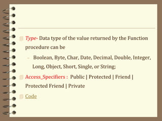  Type- Data type of the value returned by the Function
procedure can be
– Boolean, Byte, Char, Date, Decimal, Double, Integer,
Long, Object, Short, Single, or String;
 Access_Specifiers : Public | Protected | Friend |
Protected Friend | Private
 Code
 