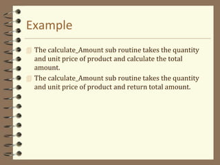 Example
 The calculate_Amount sub routine takes the quantity
and unit price of product and calculate the total
amount.
 The calculate_Amount sub routine takes the quantity
and unit price of product and return total amount.
 