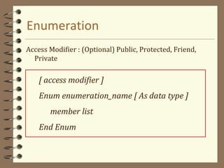 Enumeration
Access Modifier : (Optional) Public, Protected, Friend,
Private
[ access modifier ]
Enum enumeration_name [ As data type ]
member list
End Enum
 