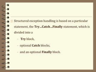  Structured exception handling is based on a particular
statement, the Try…Catch…Finally statement, which is
divided into a
– Try block,
– optional Catch blocks,
– and an optional Finally block.
 