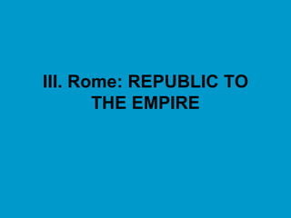 III. Rome: REPUBLIC TO THE EMPIRE 