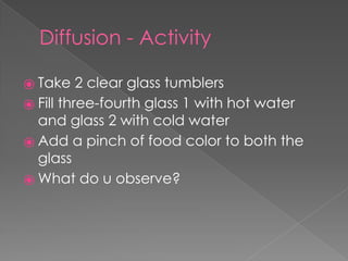 Diffusion - Activity
⦿ Take 2 clear glass tumblers
⦿ Fill three-fourth glass 1 with hot water
and glass 2 with cold water
⦿ Add a pinch of food color to both the
glass
⦿ What do u observe?
 