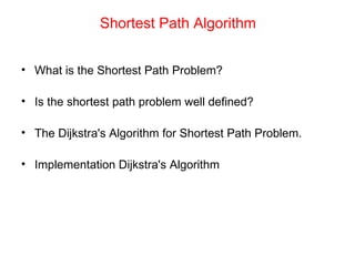 Shortest Path Algorithm What is the Shortest Path Problem? Is the shortest path problem well defined? The Dijkstra's Algorithm for Shortest Path Problem. Implementation Dijkstra's Algorithm  