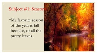 Subject #1: Seasons
◦My favorite season
of the year is fall
because, of all the
pretty leaves.
 