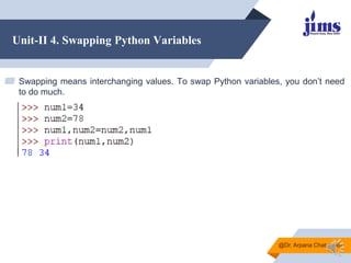 Unit-II 4. Swapping Python Variables
▰ Swapping means interchanging values. To swap Python variables, you don‟t need
to do much.
@Dr. Arpana Chaturvedi
 