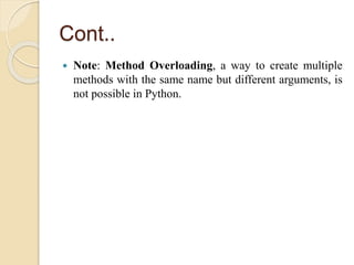 Cont..
 Note: Method Overloading, a way to create multiple
methods with the same name but different arguments, is
not possible in Python.
 