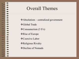 Overall Themes
Absolutism – centralized government
Global Trade
Consumerism (3 S’s)
Rise of Europe
Coercive Labor
Religious Rivalry
Decline of Nomads
 