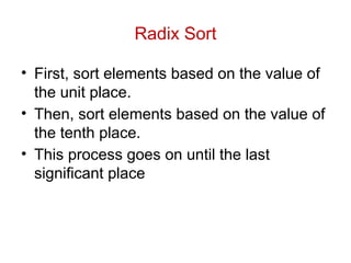 Radix Sort
• First, sort elements based on the value of
the unit place.
• Then, sort elements based on the value of
the tenth place.
• This process goes on until the last
significant place
 