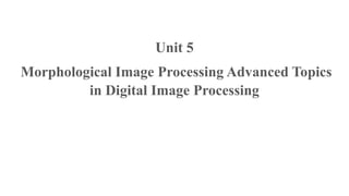 Unit 5
Morphological Image Processing Advanced Topics
in Digital Image Processing
 