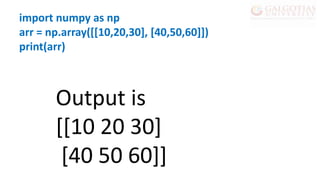 import numpy as np
arr = np.array([[10,20,30], [40,50,60]])
print(arr)
Output is
[[10 20 30]
[40 50 60]]
 