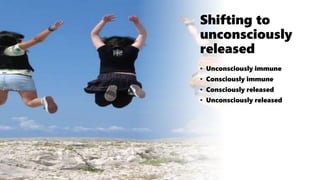 Shifting to
unconsciously
released
• Unconsciously immune
• Consciously immune
• Consciously released
• Unconsciously released
 