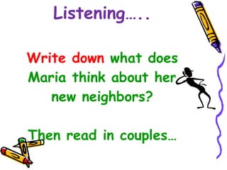Listening….. Write down  what does Maria think about her new neighbors? Then read in couples… 