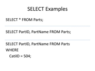 SELECT Examples
SELECT * FROM Parts;
SELECT PartID, PartName FROM Parts;
SELECT PartID, PartName FROM Parts
WHERE
CatiID = 504;
 