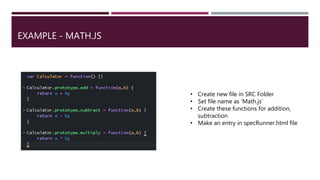 EXAMPLE - MATH.JS
• Create new file in SRC Folder
• Set file name as ‘Math.js’
• Create these functions for addition,
subtraction
• Make an entry in specRunner.html file
 