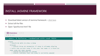 INSTALL JASMINE FRAMEWORK
 Download latest version of Jasmine framework – click here
 Extract all the files
 Open ‘SpecRunner.html’ file
 