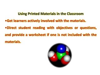 Using Printed Materials in the Classroom
•Get learners actively involved with the materials.
•Direct student reading with objectives or questions,
and provide a worksheet if one is not included with the
materials.
 