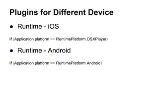 Plugins for Different Device
● Runtime - iOS
if (Application.platform == RuntimePlatform.OSXPlayer)

● Runtime - Android
if (Application.platform == RuntimePlatform.Android)

 