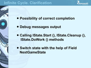 Infinite Cycle. Clarification
● Possibility of correct completion
● Debug messages output
● Calling IState.Start (), IState.Cleanup (),
IState.DoWork () methods
● Switch state with the help of Field
NextGameState
 