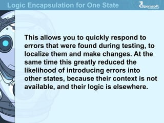 Logic Encapsulation for One State
This allows you to quickly respond to
errors that were found during testing, to
localize them and make changes. At the
same time this greatly reduced the
likelihood of introducing errors into
other states, because their context is not
available, and their logic is elsewhere.
 