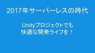 2017年サーバーレスの時代
Unityプロジェクトでも
快適な開発ライフを！
 