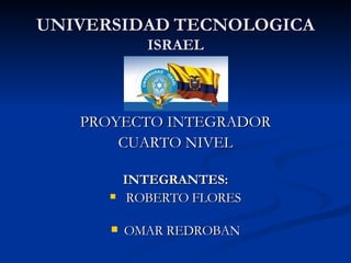UNIVERSIDAD   TECNOLOGICA  ISRAEL PROYECTO INTEGRADOR CUARTO NIVEL INTEGRANTES: ROBERTO FLORES OMAR REDROBAN 