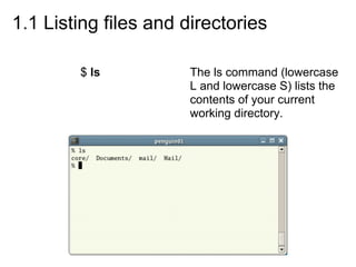1.1 Listing files and directories
$ ls The ls command (lowercase
L and lowercase S) lists the
contents of your current
working directory.
 