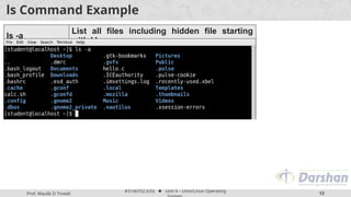 Prof. Maulik D Trivedi
#3140702 (OS) ⬥ Unit 9 – Unix/Linux Operating
12
ls Command Example
ls -a
List all files including hidden file starting
with '.'
 
