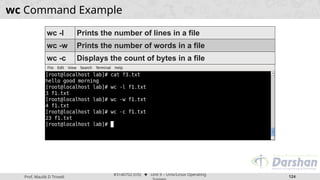 Prof. Maulik D Trivedi
#3140702 (OS) ⬥ Unit 9 – Unix/Linux Operating
124
wc Command Example
wc -l Prints the number of lines in a file
wc -w Prints the number of words in a file
wc -c Displays the count of bytes in a file
 
