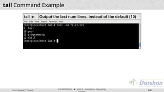 Prof. Maulik D Trivedi
#3140702 (OS) ⬥ Unit 9 – Unix/Linux Operating
140
tail Command Example
tail -n Output the last num lines, instead of the default (10)
 