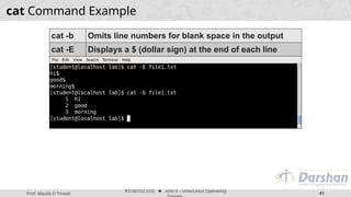 Prof. Maulik D Trivedi
#3140702 (OS) ⬥ Unit 9 – Unix/Linux Operating
41
cat Command Example
cat -b Omits line numbers for blank space in the output
cat -E Displays a $ (dollar sign) at the end of each line
 