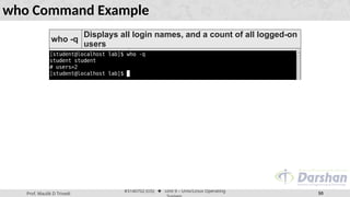 Prof. Maulik D Trivedi
#3140702 (OS) ⬥ Unit 9 – Unix/Linux Operating
50
who Command Example
who -q
Displays all login names, and a count of all logged-on
users
 