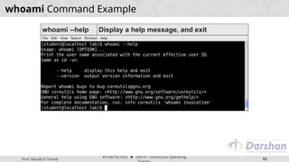 Prof. Maulik D Trivedi
#3140702 (OS) ⬥ Unit 9 – Unix/Linux Operating
53
whoami Command Example
whoami --help Display a help message, and exit
 
