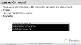 Prof. Maulik D Trivedi
#3140702 (OS) ⬥ Unit 9 – Unix/Linux Operating
61
passwd Command
• The passwd command is used to change the password of a user account.
🞂 Syntax :
passwd [-options] [username]
🞂 Example :
 