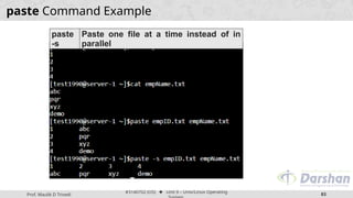 Prof. Maulik D Trivedi
#3140702 (OS) ⬥ Unit 9 – Unix/Linux Operating
83
paste Command Example
paste
-s
Paste one file at a time instead of in
parallel
 