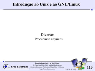 113
Introdução ao Unix e ao GNU/Linux
© Copyright 2006­2004, Michael Opdenacker
Creative Commons Attribution­ShareAlike 2.0 license
http://free­electrons.com 15 de Set de 2009
Introdução ao Unix e ao GNU/Linux
Diversos
Procurando arquivos
 