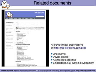 Free Electrons. Kernel, drivers and embedded Linux development, consulting, training and support. http//free­electrons.com
Related documents
All our technical presentations
on http://free­electrons.com/docs
Linux kernel
Device drivers
Architecture specifics
Embedded Linux system development
 