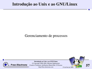 57
Introdução ao Unix e ao GNU/Linux
© Copyright 2006­2004, Michael Opdenacker
Creative Commons Attribution­ShareAlike 2.0 license
http://free­electrons.com 15 de Set de 2009
Introdução ao Unix e ao GNU/Linux
Gerenciamento de processos
 