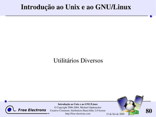 80
Introdução ao Unix e ao GNU/Linux
© Copyright 2006­2004, Michael Opdenacker
Creative Commons Attribution­ShareAlike 2.0 license
http://free­electrons.com 15 de Set de 2009
Introdução ao Unix e ao GNU/Linux
Utilitários Diversos
 