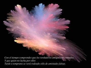 Con el tiempo comprendes que los verdaderos amigos son contados, Y que quien no lucha por ellos Tarde o temprano se verá rodeado sólo de amistades falsas. 