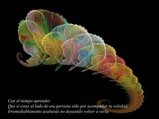 Con el tiempo aprendes Que si estas al lado de esa persona sólo por acompañar tu soledad, Irremediablemente acabarás no deseando volver a verla. 