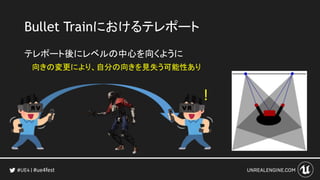 #ue4fest
Bullet Trainにおけるテレポート
テレポート後にレベルの中心を向くように
!
向きの変更により、自分の向きを見失う可能性あり
 