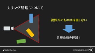 #ue4fest
カリング処理について
視野外のものは描画しない
処理負荷を軽減！
 